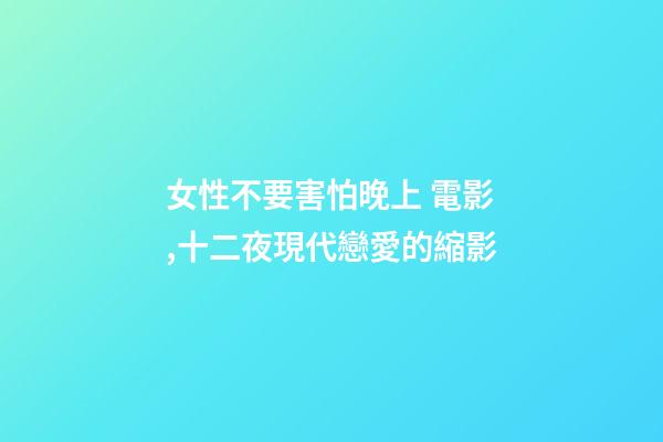 女性不要害怕晚上 電影,十二夜現代戀愛的縮影-第1張-觀點-玄機派